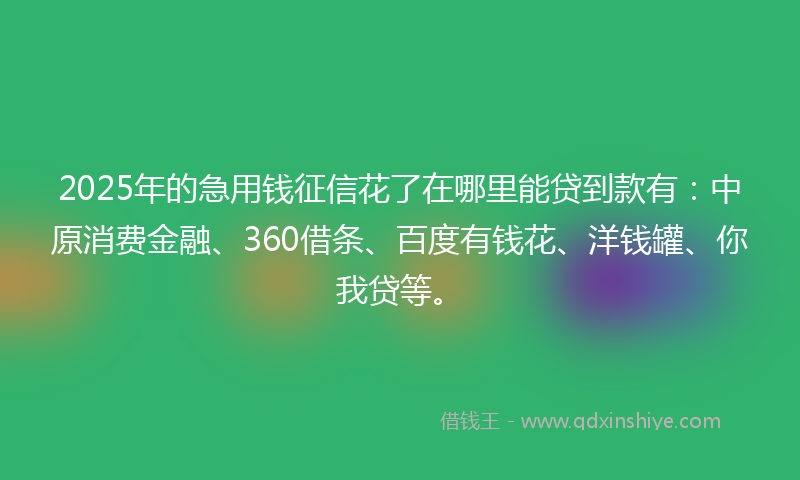 2025年的急用钱征信花了在哪里能贷到款有：中原消费金融、360借条、百度有钱花、洋钱罐、你我贷等。