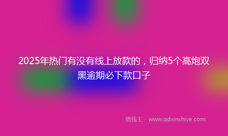 2025年热门有没有线上放款的，归纳5个高炮双黑逾期必下款口子
