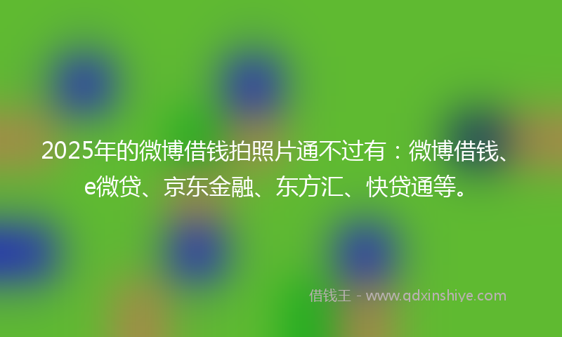2025年的微博借钱拍照片通不过有：微博借钱、e微贷、京东金融、东方汇、快贷通等。