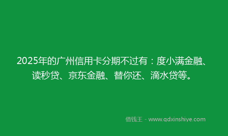 2025年的广州信用卡分期不过有：度小满金融、读秒贷、京东金融、替你还、滴水贷等。