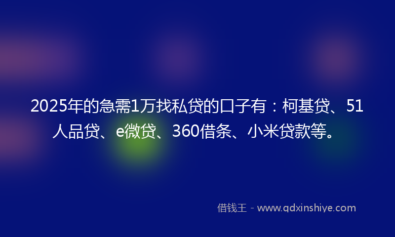 2025年的急需1万找私贷的口子有：柯基贷、51人品贷、e微贷、360借条、小米贷款等。