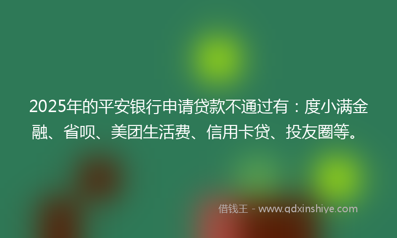 2025年的平安银行申请贷款不通过有：度小满金融、省呗、美团生活费、信用卡贷、投友圈等。