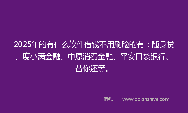 2025年的有什么软件借钱不用刷脸的有：随身贷、度小满金融、中原消费金融、平安口袋银行、替你还等。