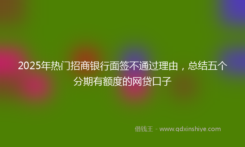 2025年热门招商银行面签不通过理由，总结五个分期有额度的网贷口子