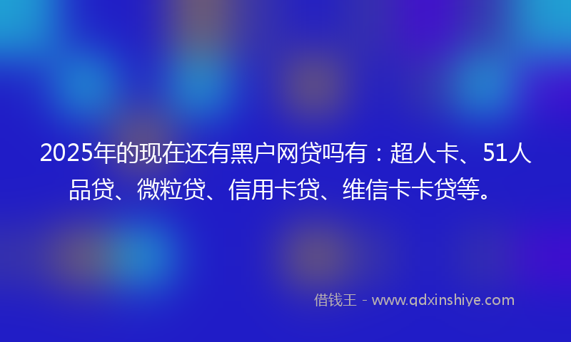 2025年的现在还有黑户网贷吗有：超人卡、51人品贷、微粒贷、信用卡贷、维信卡卡贷等。