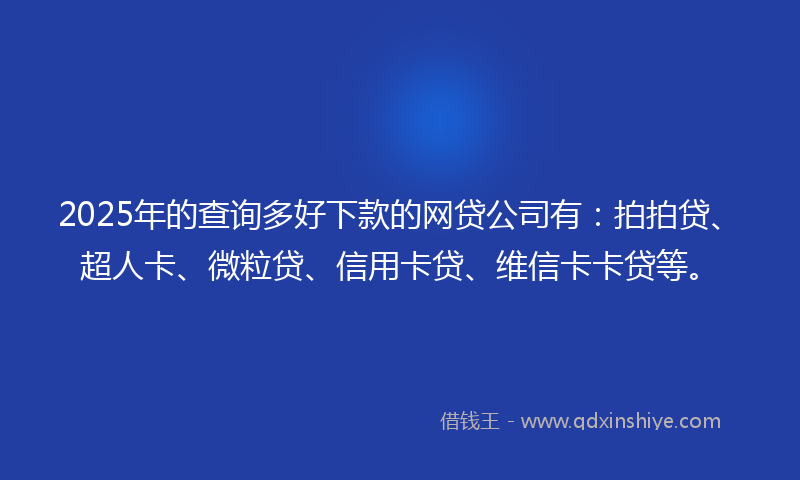 2025年的查询多好下款的网贷公司有：拍拍贷、超人卡、微粒贷、信用卡贷、维信卡卡贷等。