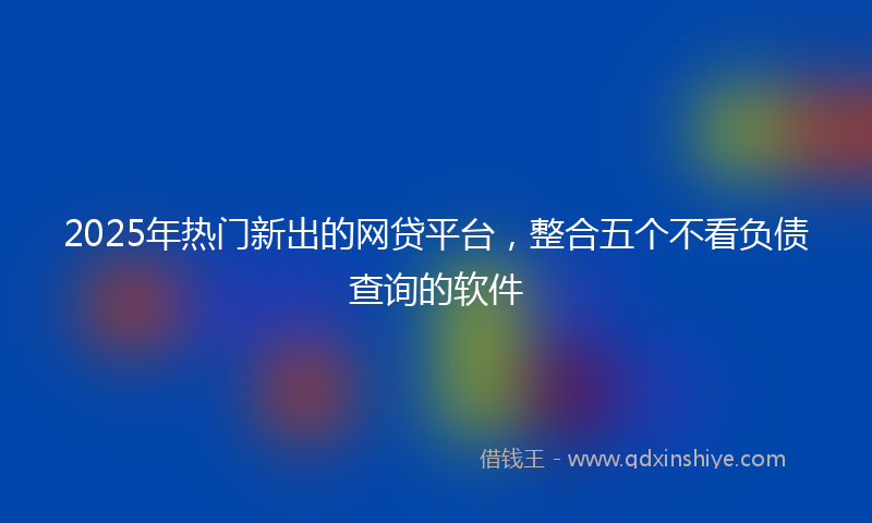 2025年热门新出的网贷平台，整合五个不看负债查询的软件