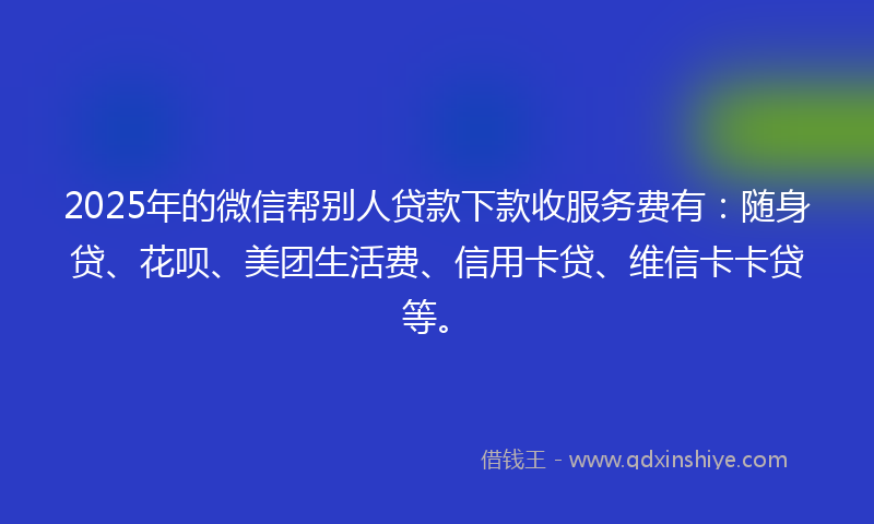 2025年的微信帮别人贷款下款收服务费有：随身贷、花呗、美团生活费、信用卡贷、维信卡卡贷等。