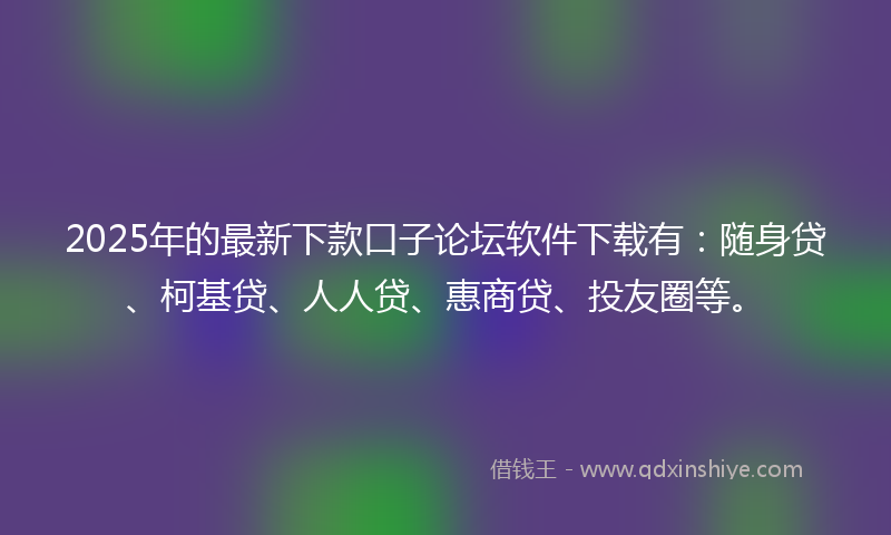2025年的最新下款口子论坛软件下载有：随身贷、柯基贷、人人贷、惠商贷、投友圈等。