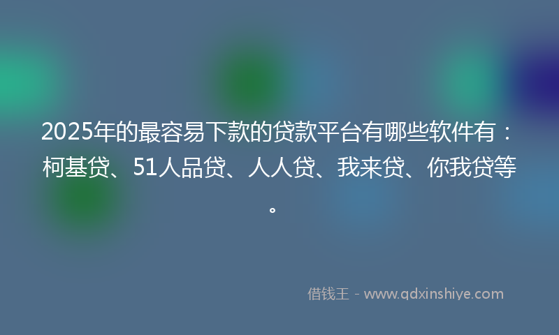 2025年的最容易下款的贷款平台有哪些软件有：柯基贷、51人品贷、人人贷、我来贷、你我贷等。