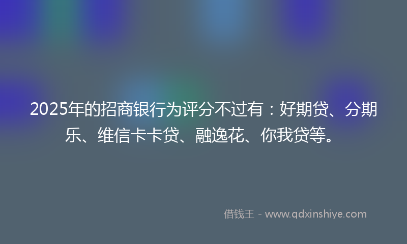 2025年的招商银行为评分不过有：好期贷、分期乐、维信卡卡贷、融逸花、你我贷等。