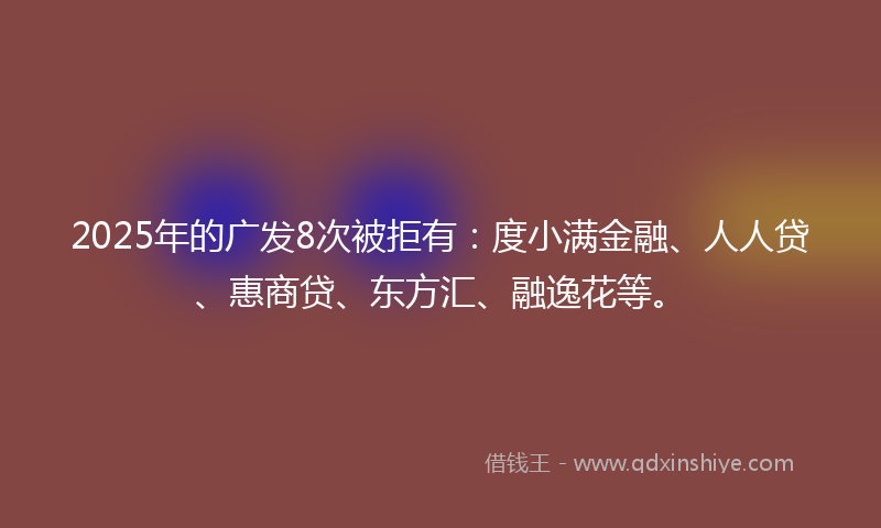 2025年的广发8次被拒有：度小满金融、人人贷、惠商贷、东方汇、融逸花等。