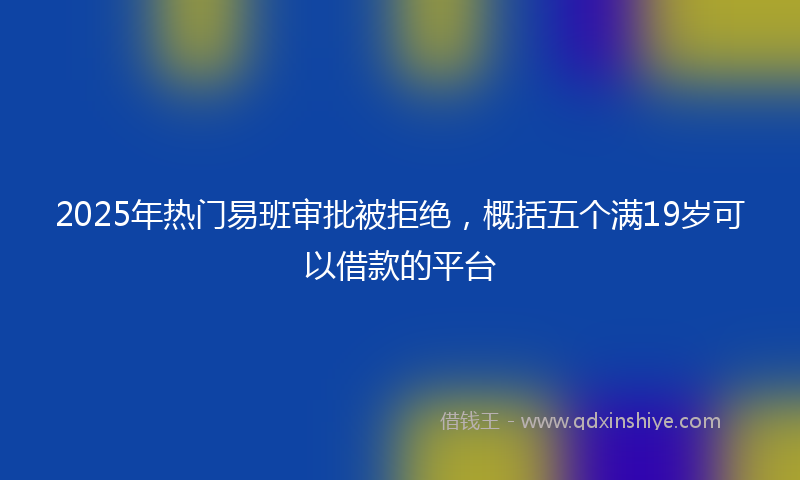 2025年热门易班审批被拒绝，概括五个满19岁可以借款的平台