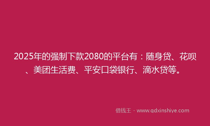 2025年的强制下款2080的平台有：随身贷、花呗、美团生活费、平安口袋银行、滴水贷等。