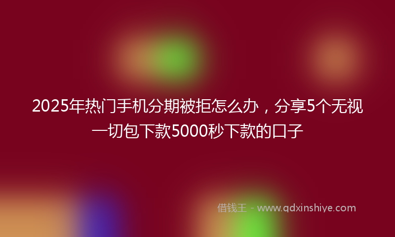 2025年热门手机分期被拒怎么办，分享5个无视一切包下款5000秒下款的口子