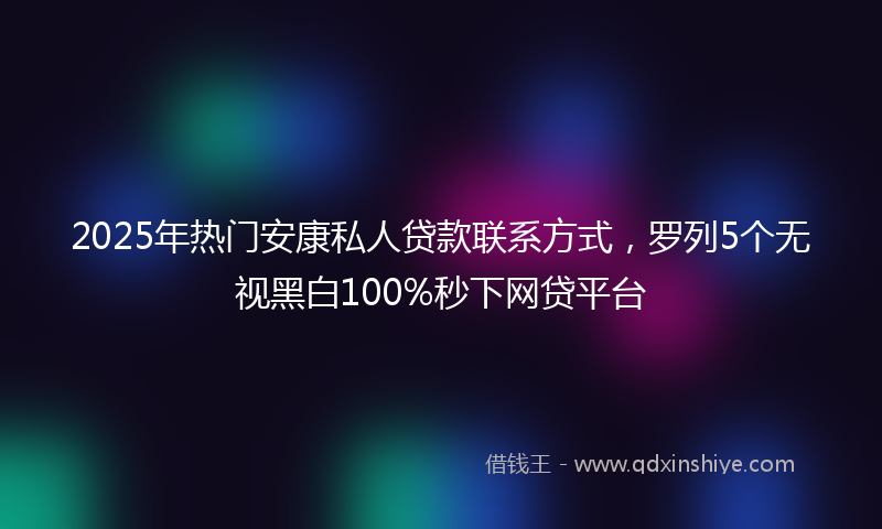2025年热门安康私人贷款联系方式，罗列5个无视黑白100%秒下网贷平台