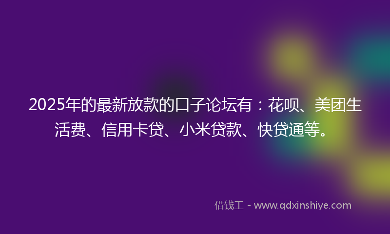 2025年的最新放款的口子论坛有：花呗、美团生活费、信用卡贷、小米贷款、快贷通等。