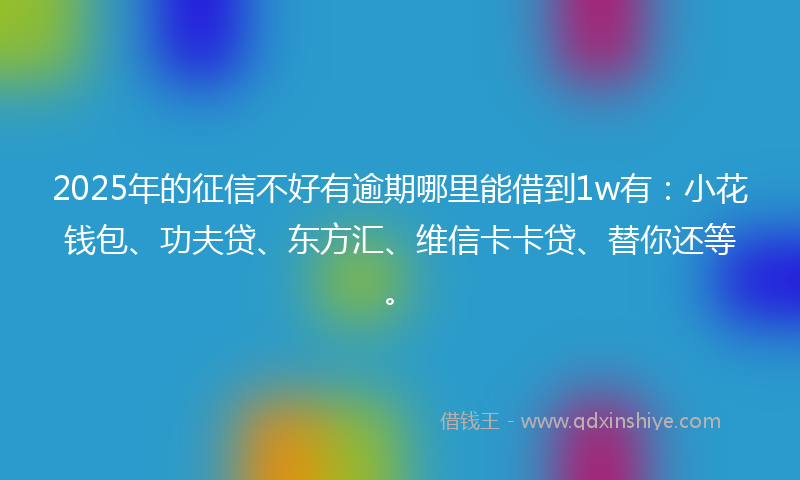 2025年的征信不好有逾期哪里能借到1w有：小花钱包、功夫贷、东方汇、维信卡卡贷、替你还等。