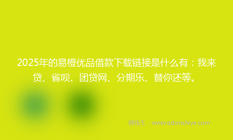 2025年的易橙优品借款下载链接是什么有：我来贷、省呗、团贷网、分期乐、替你还等。