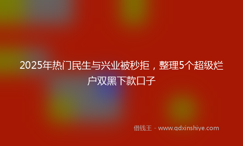 2025年热门民生与兴业被秒拒，整理5个超级烂户双黑下款口子