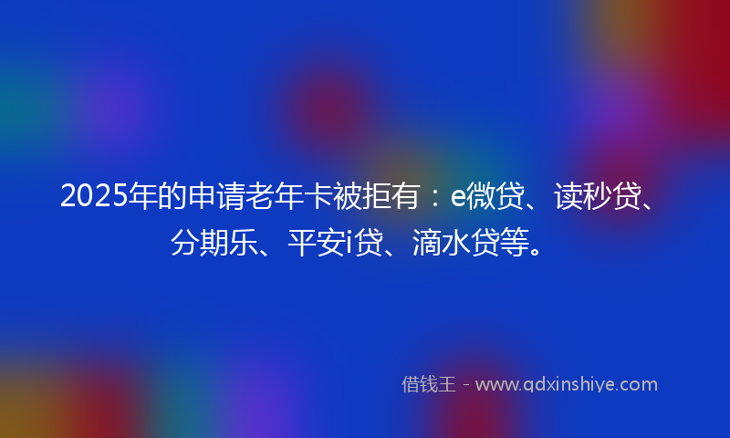 2025年的申请老年卡被拒有：e微贷、读秒贷、分期乐、平安i贷、滴水贷等。