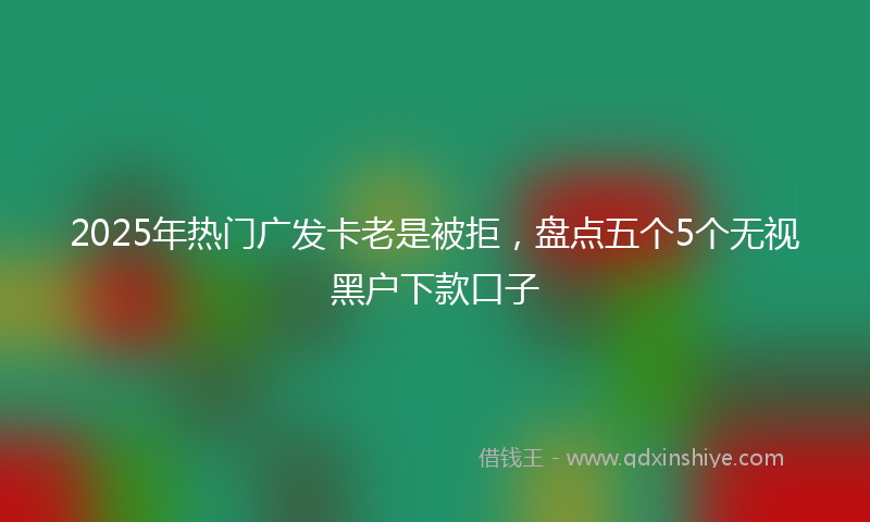 2025年热门广发卡老是被拒，盘点五个5个无视黑户下款口子