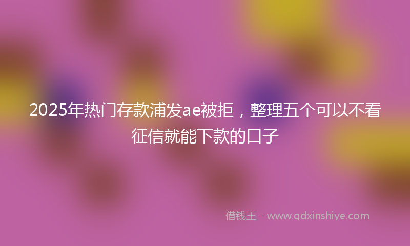 2025年热门存款浦发ae被拒，整理五个可以不看征信就能下款的口子