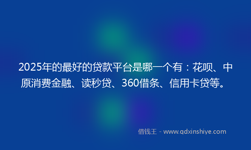 2025年的最好的贷款平台是哪一个有：花呗、中原消费金融、读秒贷、360借条、信用卡贷等。