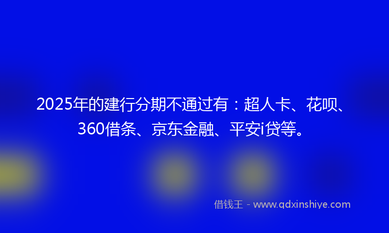 2025年的建行分期不通过有：超人卡、花呗、360借条、京东金融、平安i贷等。