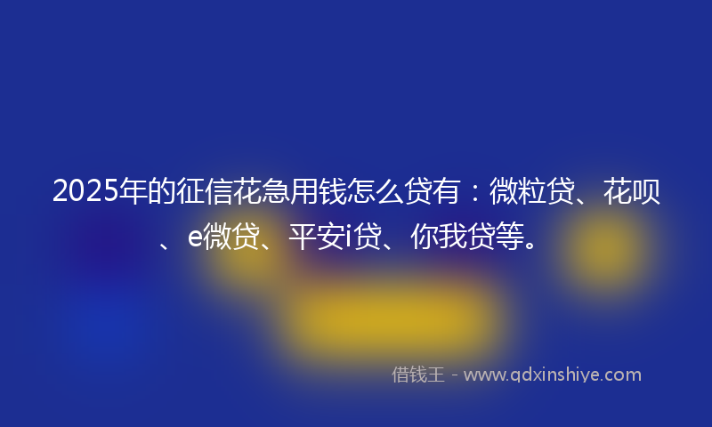 2025年的征信花急用钱怎么贷有：微粒贷、花呗、e微贷、平安i贷、你我贷等。
