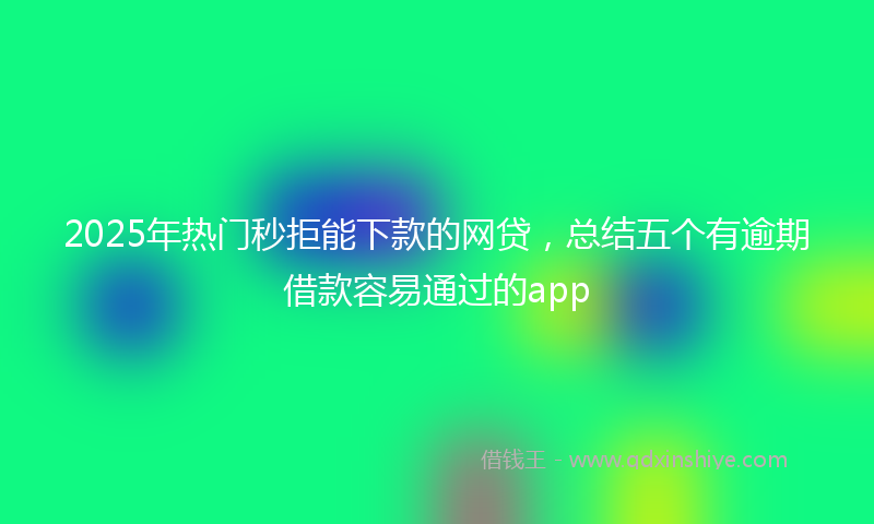 2025年热门秒拒能下款的网贷，总结五个有逾期借款容易通过的app