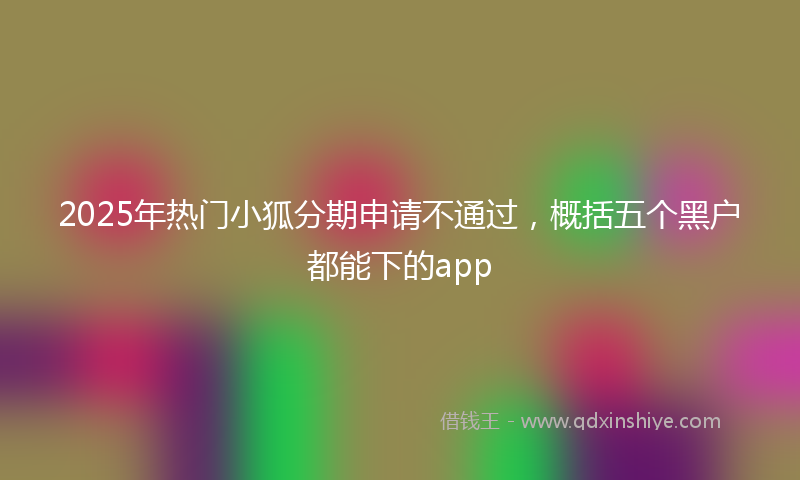 2025年热门小狐分期申请不通过，概括五个黑户都能下的app