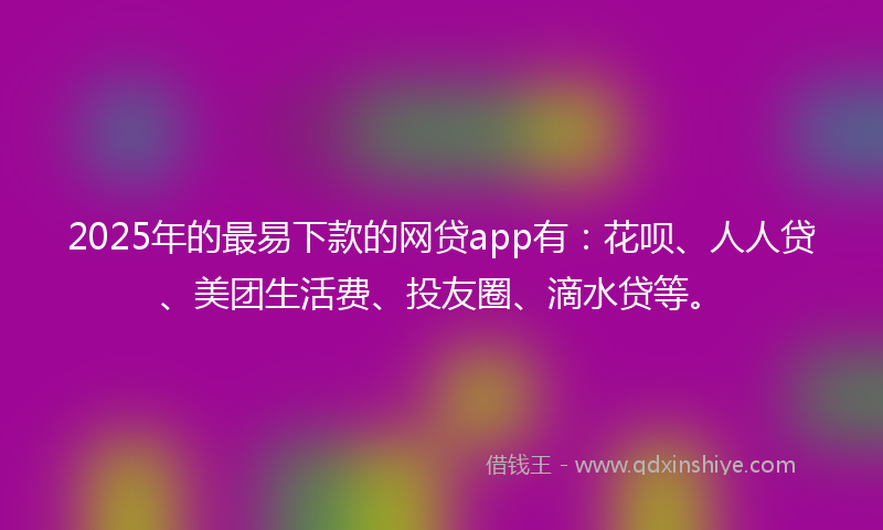 2025年的最易下款的网贷app有：花呗、人人贷、美团生活费、投友圈、滴水贷等。