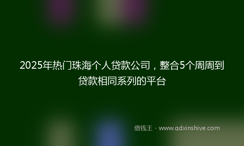 2025年热门珠海个人贷款公司，整合5个周周到贷款相同系列的平台