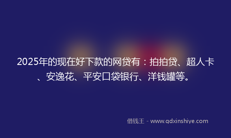 2025年的现在好下款的网贷有：拍拍贷、超人卡、安逸花、平安口袋银行、洋钱罐等。