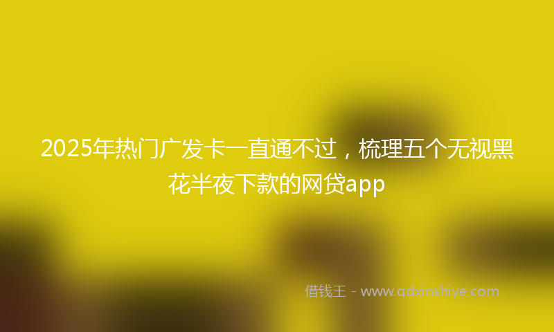 2025年热门广发卡一直通不过，梳理五个无视黑花半夜下款的网贷app