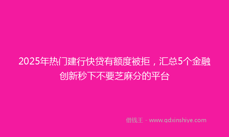 2025年热门建行快贷有额度被拒，汇总5个金融创新秒下不要芝麻分的平台