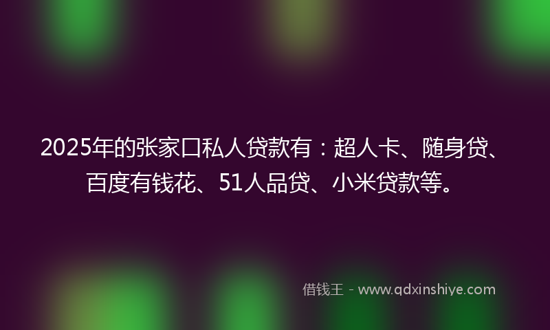 2025年的张家口私人贷款有：超人卡、随身贷、百度有钱花、51人品贷、小米贷款等。