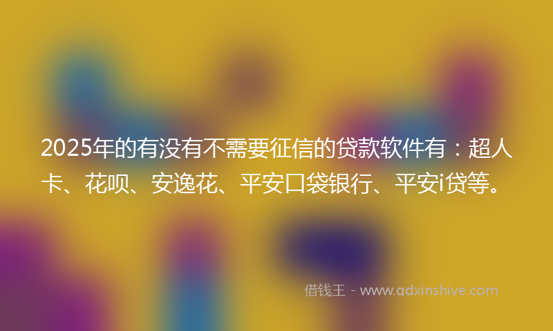 2025年的有没有不需要征信的贷款软件有：超人卡、花呗、安逸花、平安口袋银行、平安i贷等。