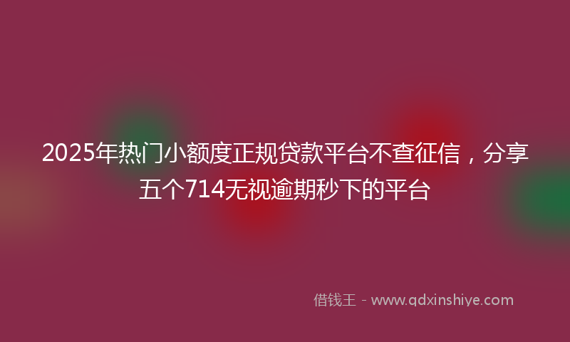 2025年热门小额度正规贷款平台不查征信，分享五个714无视逾期秒下的平台