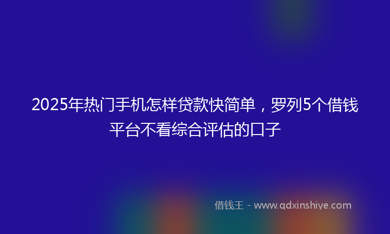 2025年热门手机怎样贷款快简单，罗列5个借钱平台不看综合评估的口子