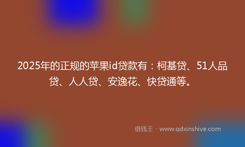 2025年的正规的苹果id贷款有：柯基贷、51人品贷、人人贷、安逸花、快贷通等。