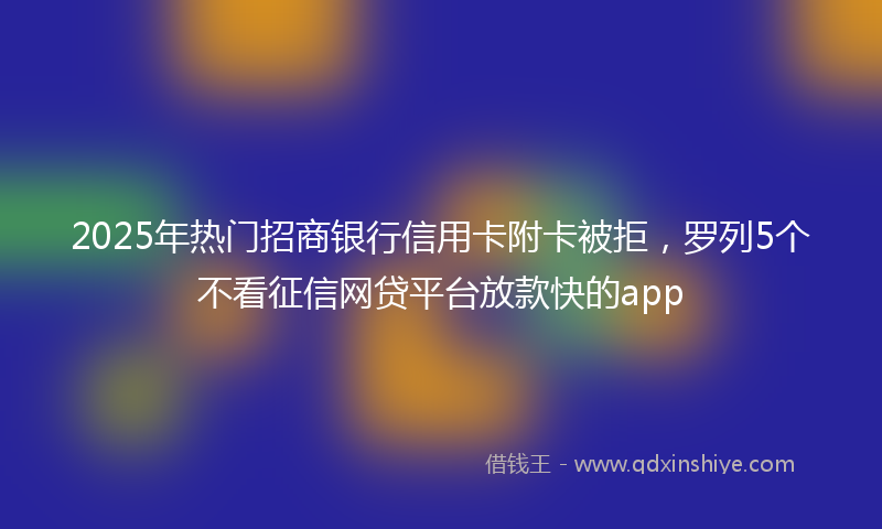 2025年热门招商银行信用卡附卡被拒，罗列5个不看征信网贷平台放款快的app