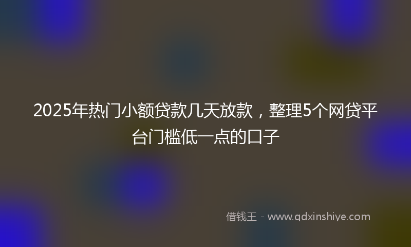 2025年热门小额贷款几天放款，整理5个网贷平台门槛低一点的口子