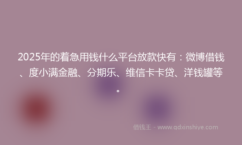 2025年的着急用钱什么平台放款快有：微博借钱、度小满金融、分期乐、维信卡卡贷、洋钱罐等。