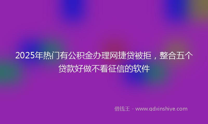 2025年热门有公积金办理网捷贷被拒，整合五个贷款好做不看征信的软件