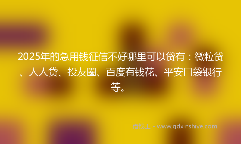 2025年的急用钱征信不好哪里可以贷有:微粒贷、人人贷、投友圈、百度有钱花、平安口袋银行等。