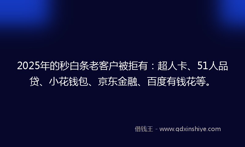 2025年的秒白条老客户被拒有：超人卡、51人品贷、小花钱包、京东金融、百度有钱花等。