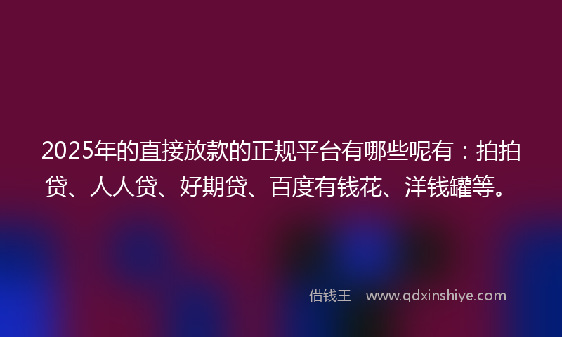 2025年的直接放款的正规平台有哪些呢有：拍拍贷、人人贷、好期贷、百度有钱花、洋钱罐等。