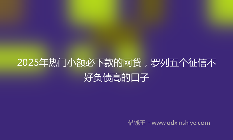 2025年热门小额必下款的网贷，罗列五个征信不好负债高的口子